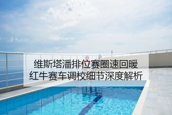维斯塔潘排位赛圈速回暖 红牛赛车调校细节深度解析