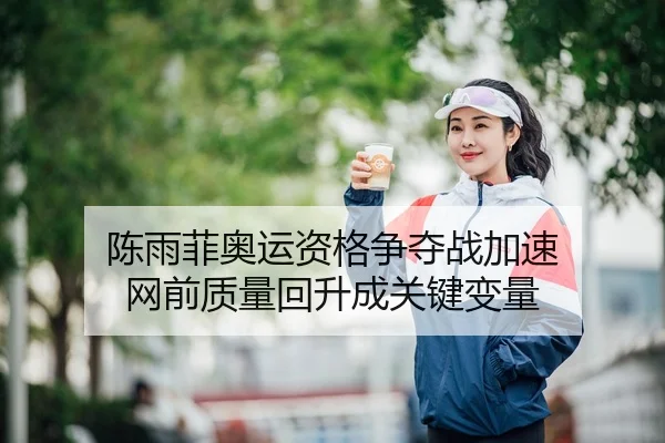 陈雨菲奥运资格争夺战加速 网前质量回升成关键变量